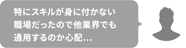 特にスキルが身に付かない職場だったので他業界でも通用するのか心配…